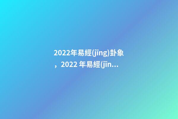 2022年易經(jīng)卦象，2022 年易經(jīng)預測戰(zhàn)爭 易經(jīng)乾坤兩卦對戰(zhàn)爭的影響